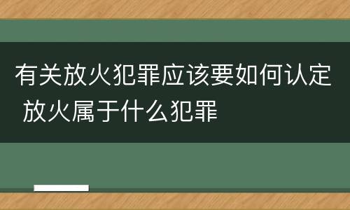 有关放火犯罪应该要如何认定 放火属于什么犯罪