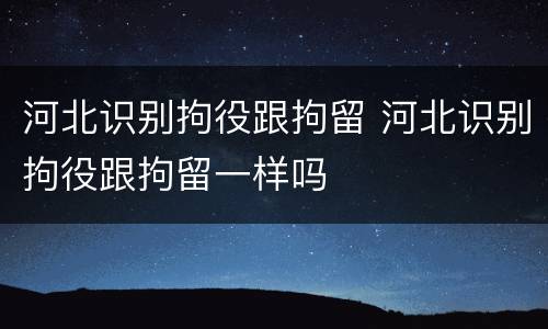 河北识别拘役跟拘留 河北识别拘役跟拘留一样吗