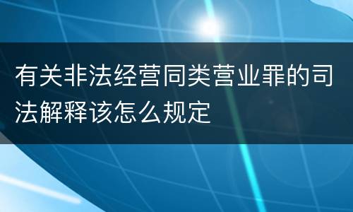 有关非法经营同类营业罪的司法解释该怎么规定