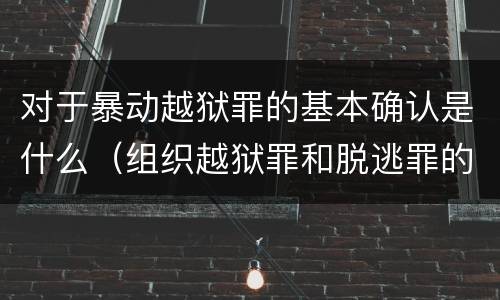 对于暴动越狱罪的基本确认是什么（组织越狱罪和脱逃罪的区别）