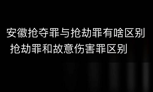 安徽抢夺罪与抢劫罪有啥区别 抢劫罪和故意伤害罪区别