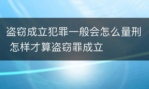 盗窃成立犯罪一般会怎么量刑 怎样才算盗窃罪成立