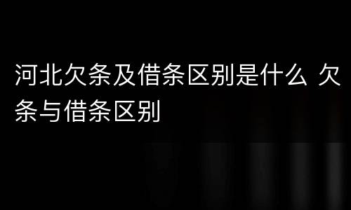河北欠条及借条区别是什么 欠条与借条区别