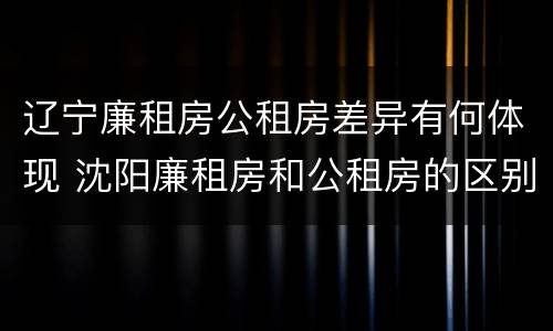 辽宁廉租房公租房差异有何体现 沈阳廉租房和公租房的区别
