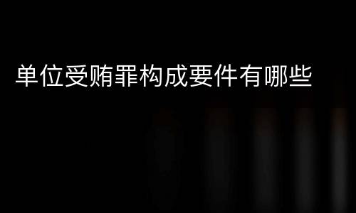 单位受贿罪构成要件有哪些
