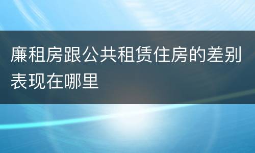 廉租房跟公共租赁住房的差别表现在哪里
