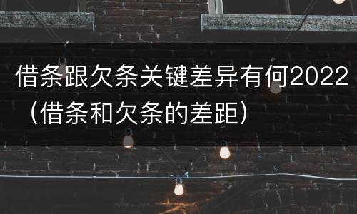 借条跟欠条关键差异有何2022（借条和欠条的差距）