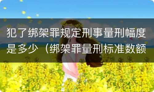 犯了绑架罪规定刑事量刑幅度是多少（绑架罪量刑标准数额）