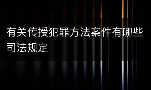 有关传授犯罪方法案件有哪些司法规定