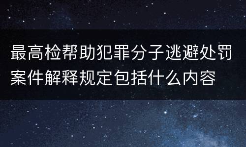 最高检帮助犯罪分子逃避处罚案件解释规定包括什么内容