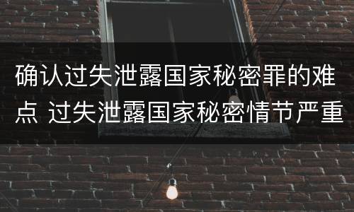 确认过失泄露国家秘密罪的难点 过失泄露国家秘密情节严重的