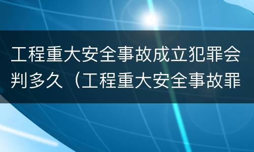 工程重大安全事故成立犯罪会判多久（工程重大安全事故罪构成要件）