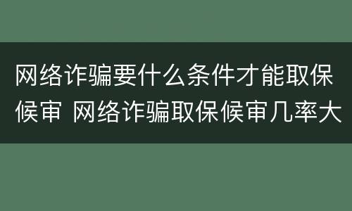 网络诈骗要什么条件才能取保候审 网络诈骗取保候审几率大吗