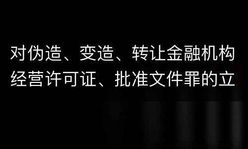 对伪造、变造、转让金融机构经营许可证、批准文件罪的立案标准