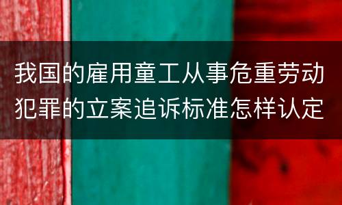 我国的雇用童工从事危重劳动犯罪的立案追诉标准怎样认定
