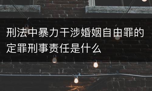 刑法中暴力干涉婚姻自由罪的定罪刑事责任是什么