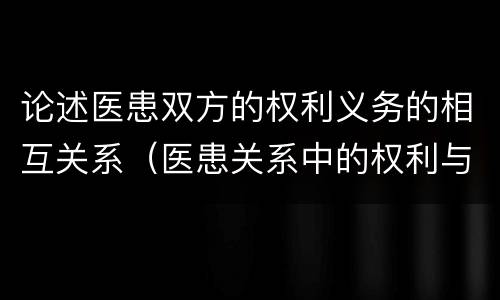 论述医患双方的权利义务的相互关系（医患关系中的权利与义务）