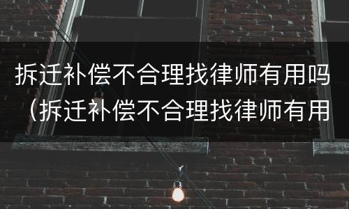 拆迁补偿不合理找律师有用吗（拆迁补偿不合理找律师有用吗知乎）