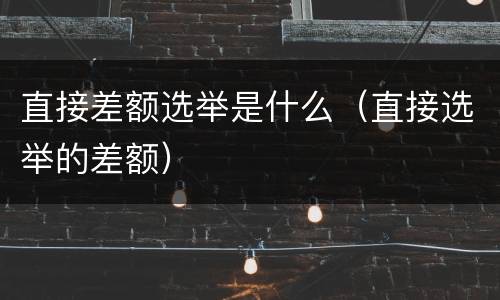 直接差额选举是什么（直接选举的差额）