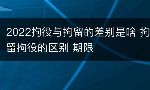 2022拘役与拘留的差别是啥 拘留拘役的区别 期限