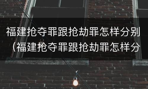 福建抢夺罪跟抢劫罪怎样分别（福建抢夺罪跟抢劫罪怎样分别判刑）