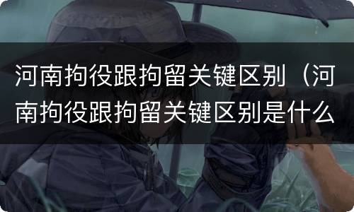 河南拘役跟拘留关键区别（河南拘役跟拘留关键区别是什么）