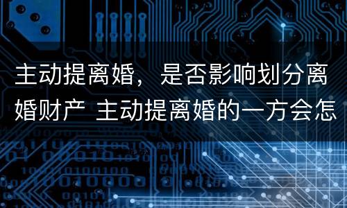 主动提离婚，是否影响划分离婚财产 主动提离婚的一方会怎么样