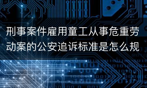 刑事案件雇用童工从事危重劳动案的公安追诉标准是怎么规定