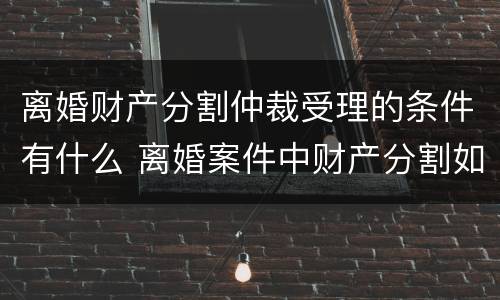 离婚财产分割仲裁受理的条件有什么 离婚案件中财产分割如何收费
