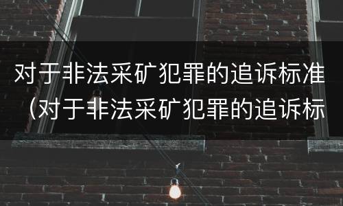 对于非法采矿犯罪的追诉标准（对于非法采矿犯罪的追诉标准有哪些）