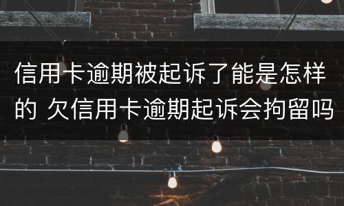 信用卡逾期被起诉了能是怎样的 欠信用卡逾期起诉会拘留吗