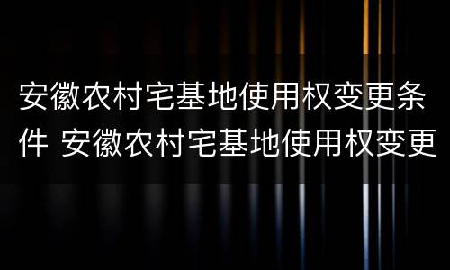 安徽农村宅基地使用权变更条件 安徽农村宅基地使用权变更条件有哪些