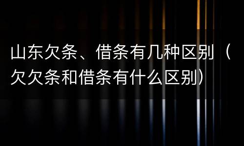 山东欠条、借条有几种区别（欠欠条和借条有什么区别）