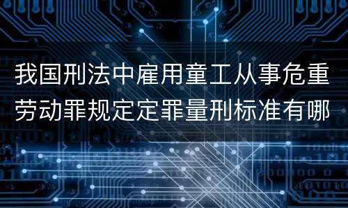 我国刑法中雇用童工从事危重劳动罪规定定罪量刑标准有哪些