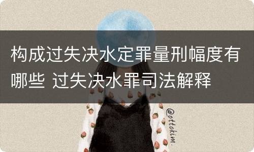 构成过失决水定罪量刑幅度有哪些 过失决水罪司法解释
