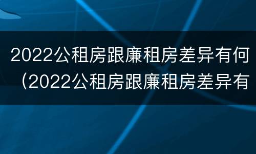2022公租房跟廉租房差异有何（2022公租房跟廉租房差异有何区别）