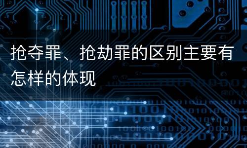 抢夺罪、抢劫罪的区别主要有怎样的体现