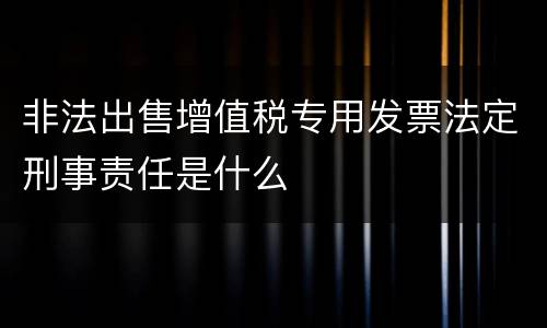 非法出售增值税专用发票法定刑事责任是什么