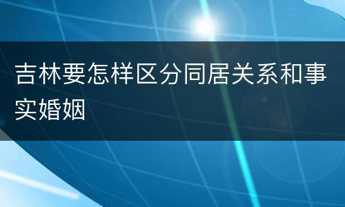 吉林要怎样区分同居关系和事实婚姻