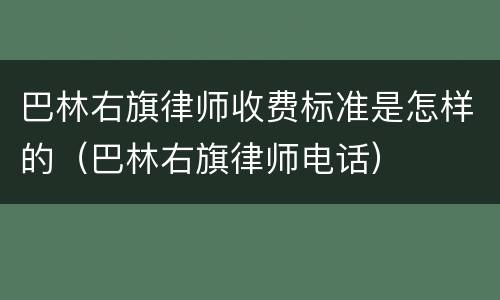 巴林右旗律师收费标准是怎样的（巴林右旗律师电话）