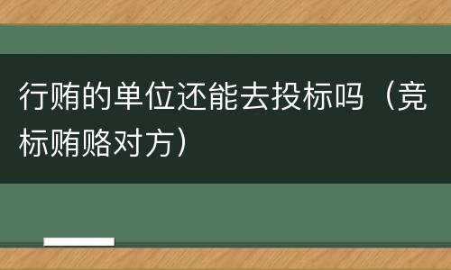 行贿的单位还能去投标吗（竞标贿赂对方）