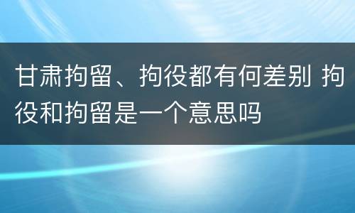 甘肃拘留、拘役都有何差别 拘役和拘留是一个意思吗