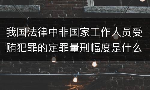 我国法律中非国家工作人员受贿犯罪的定罪量刑幅度是什么