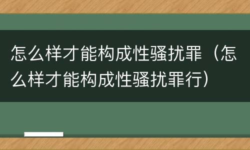 怎么样才能构成性骚扰罪（怎么样才能构成性骚扰罪行）