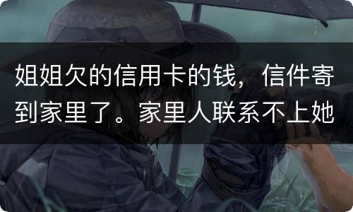 姐姐欠的信用卡的钱，信件寄到家里了。家里人联系不上她。这钱是要我们给她还吗