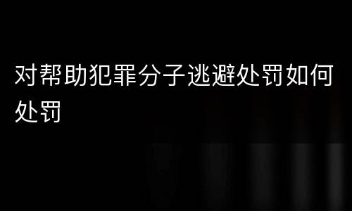 对帮助犯罪分子逃避处罚如何处罚