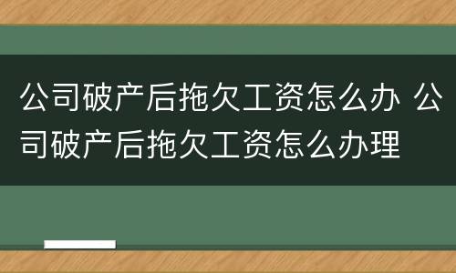公司破产后拖欠工资怎么办 公司破产后拖欠工资怎么办理