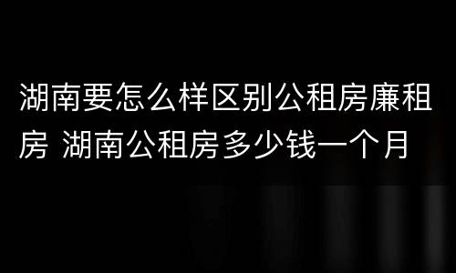 湖南要怎么样区别公租房廉租房 湖南公租房多少钱一个月