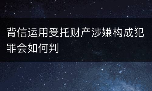 背信运用受托财产涉嫌构成犯罪会如何判