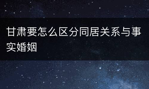 甘肃要怎么区分同居关系与事实婚姻